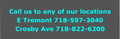 Call us to any of our locations E Tremont 718-597-3040 Crosby Ave 718-822-6200